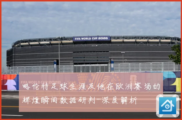 略伦特足球生涯及他在欧洲赛场的辉煌瞬间数据研判-深度解析