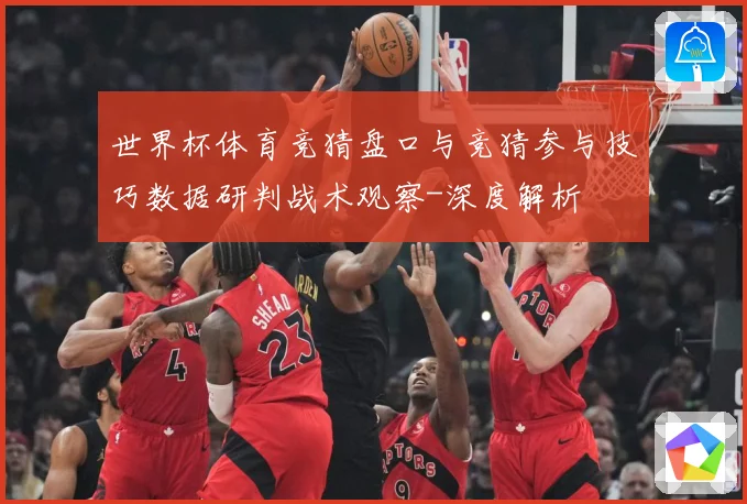 世界杯体育竞猜盘口与竞猜参与技巧数据研判战术观察-深度解析