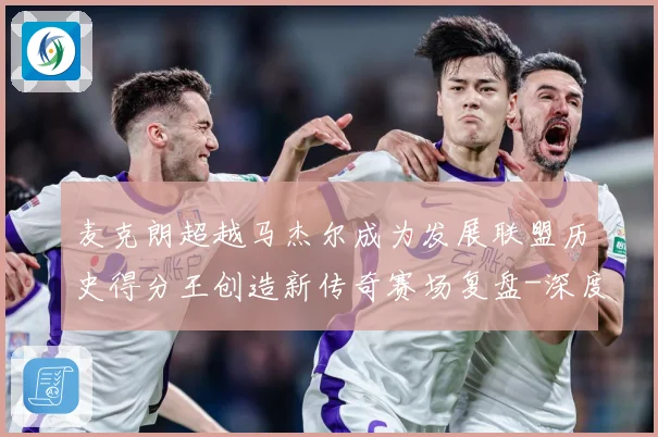 麦克朗超越马杰尔成为发展联盟历史得分王创造新传奇赛场复盘-深度解析
