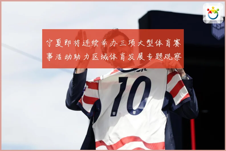 宁夏即将连续举办三项大型体育赛事活动助力区域体育发展专题观察-深度解析