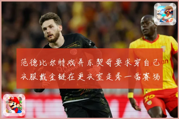 范德比尔特戏弄东契奇要求穿自己衣服戴金链在更衣室走秀一番赛场复盘-深度解析