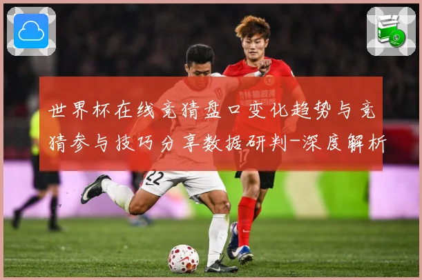 世界杯在线竞猜盘口变化趋势与竞猜参与技巧分享数据研判-深度解析