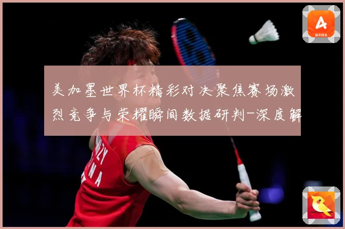 美加墨世界杯精彩对决聚焦赛场激烈竞争与荣耀瞬间数据研判-深度解析