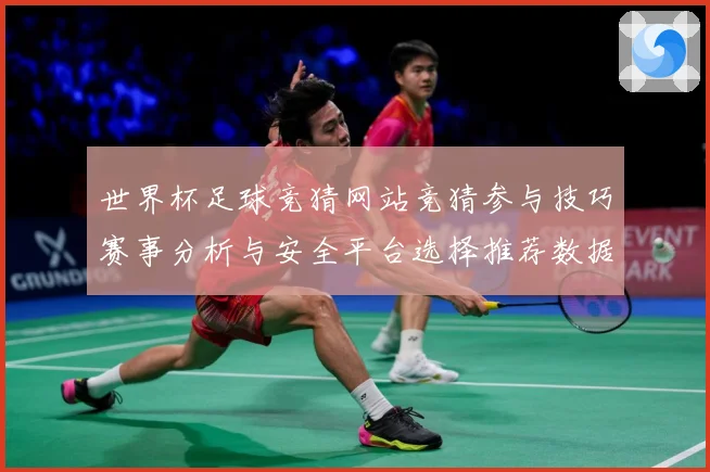 世界杯足球竞猜网站竞猜参与技巧赛事分析与安全平台选择推荐数据研判-深度解析