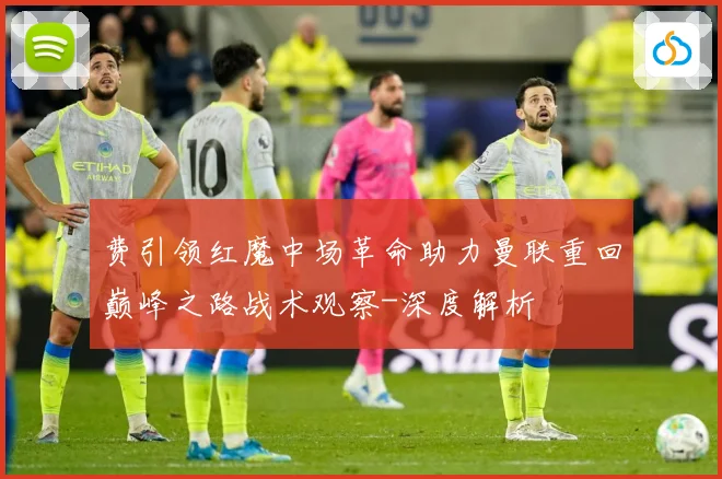费引领红魔中场革命助力曼联重回巅峰之路战术观察-深度解析