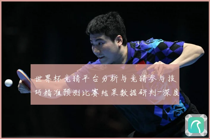 世界杯竞猜平台分析与竞猜参与技巧精准预测比赛结果数据研判-深度解析
