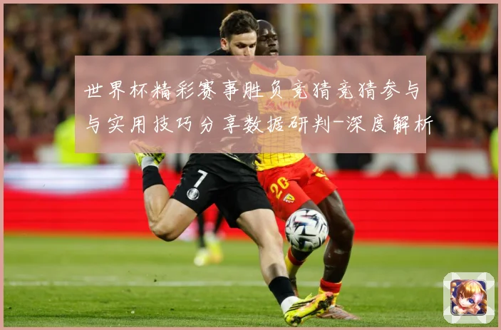 世界杯精彩赛事胜负竞猜竞猜参与与实用技巧分享数据研判-深度解析