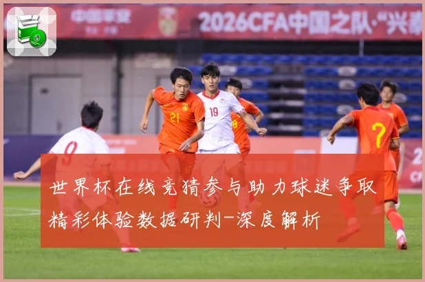 世界杯在线竞猜参与助力球迷争取精彩体验数据研判-深度解析