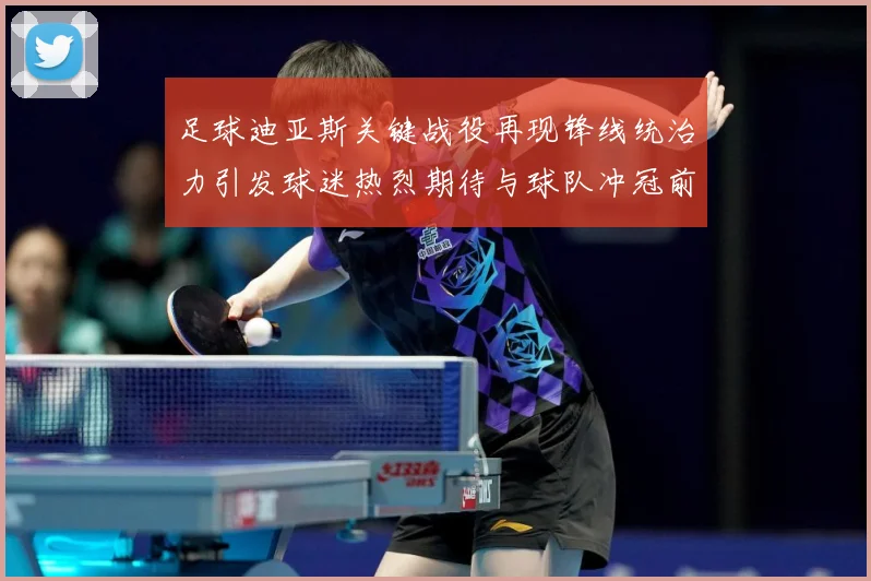 足球迪亚斯关键战役再现锋线统治力引发球迷热烈期待与球队冲冠前景解析-深度解析
