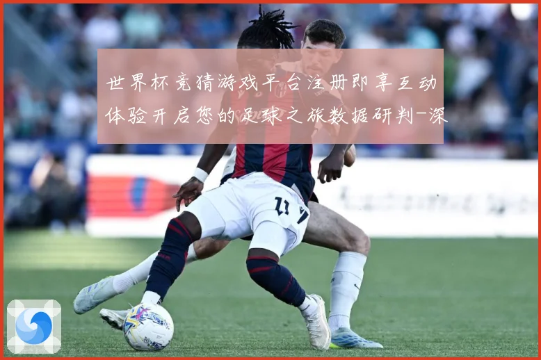 世界杯竞猜游戏平台注册即享互动体验开启您的足球之旅数据研判-深度解析