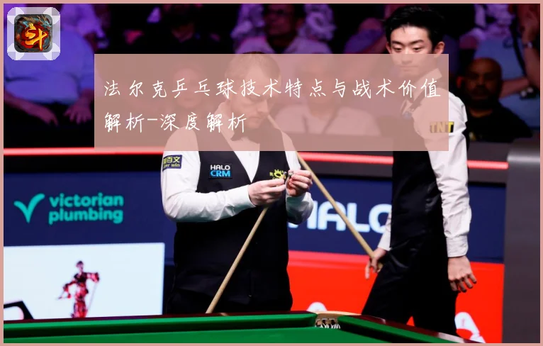 法尔克乒乓球技术特点与战术价值解析-深度解析