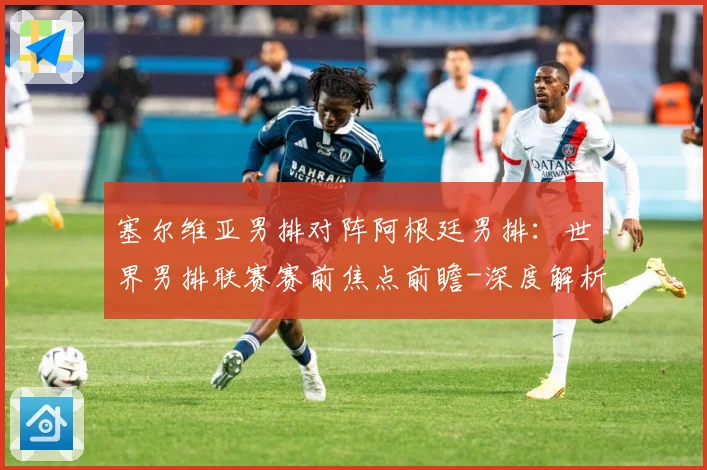 塞尔维亚男排对阵阿根廷男排：世界男排联赛赛前焦点前瞻-深度解析