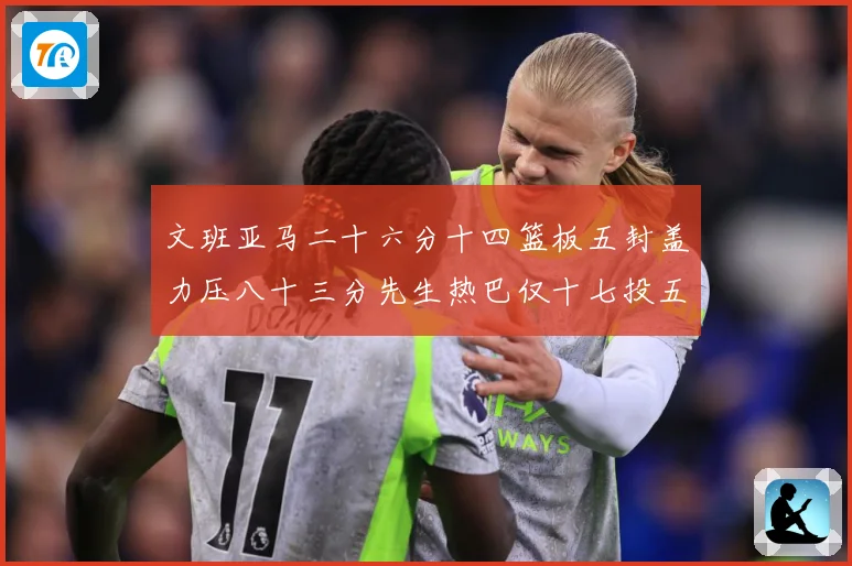 文班亚马二十六分十四篮板五封盖力压八十三分先生热巴仅十七投五成长观察-深度解析