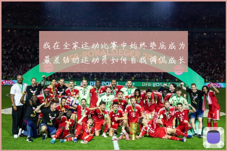 我在全家运动比赛中始终垫底成为最差劲的运动员如何自我调侃成长观察-深度解析