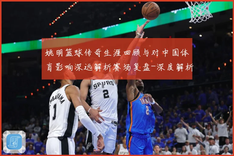 姚明篮球传奇生涯回顾与对中国体育影响深远解析赛场复盘-深度解析