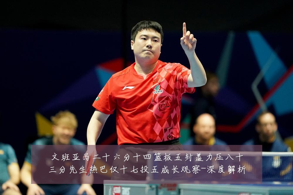 文班亚马二十六分十四篮板五封盖力压八十三分先生热巴仅十七投五成长观察-深度解析