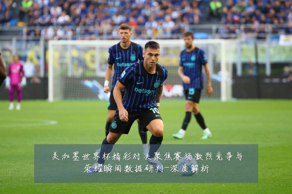 美加墨世界杯精彩对决聚焦赛场激烈竞争与荣耀瞬间数据研判-深度解析