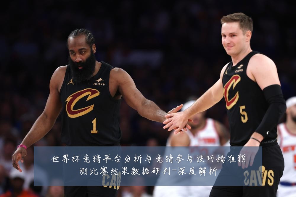 世界杯竞猜平台分析与竞猜参与技巧精准预测比赛结果数据研判-深度解析