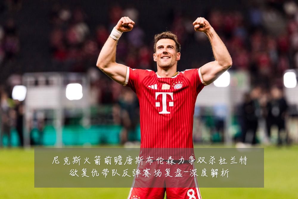 尼克斯火箭前瞻唐斯布伦森力争双杀杜兰特欲复仇带队反弹赛场复盘-深度解析