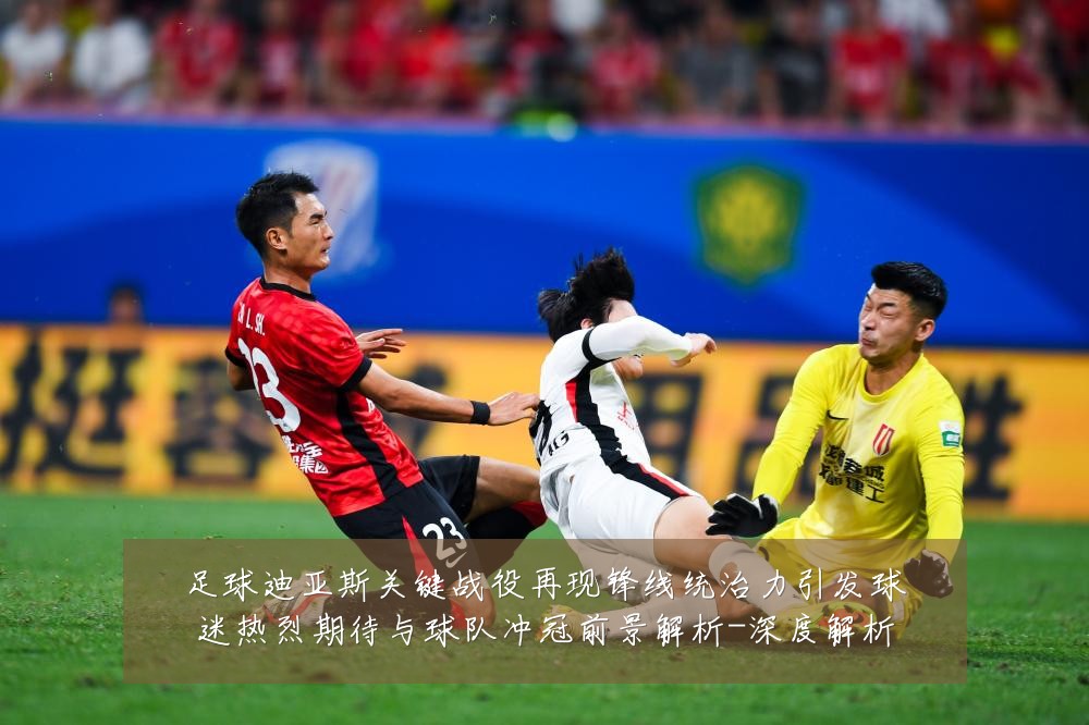 足球迪亚斯关键战役再现锋线统治力引发球迷热烈期待与球队冲冠前景解析-深度解析