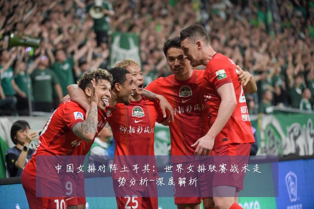 中国女排对阵土耳其：世界女排联赛战术走势分析-深度解析