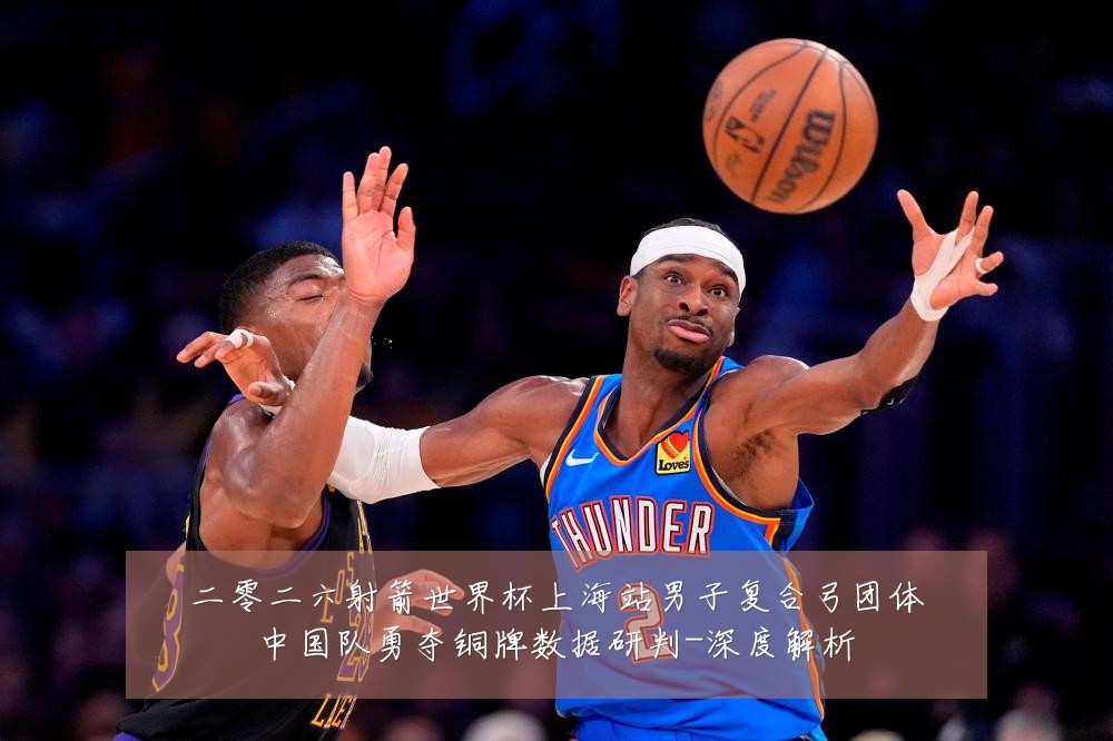 二零二六射箭世界杯上海站男子复合弓团体中国队勇夺铜牌数据研判-深度解析