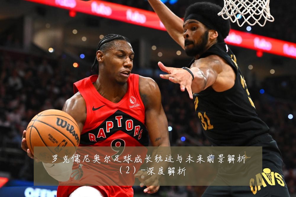 罗克儒尼奥尔足球成长轨迹与未来前景解析(2)-深度解析