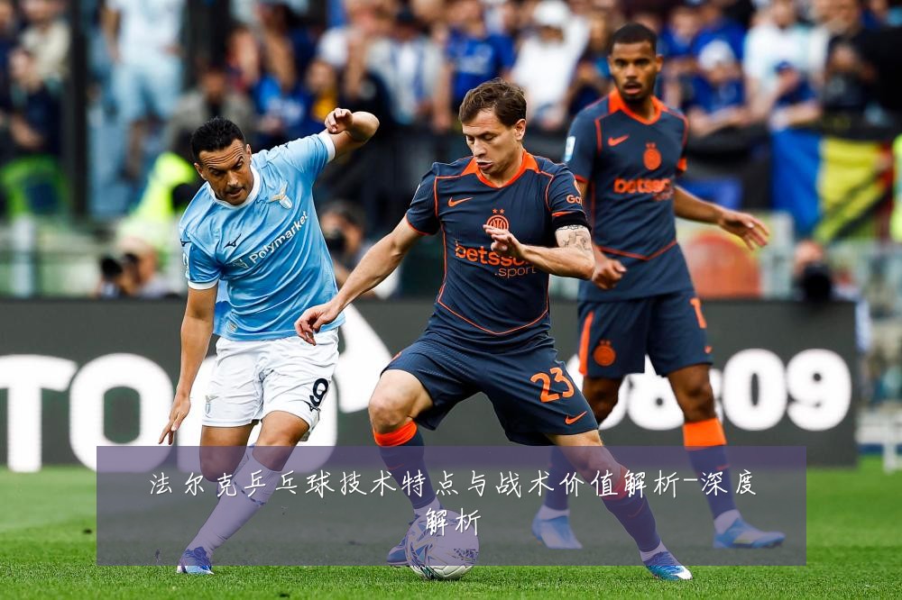 法尔克乒乓球技术特点与战术价值解析-深度解析